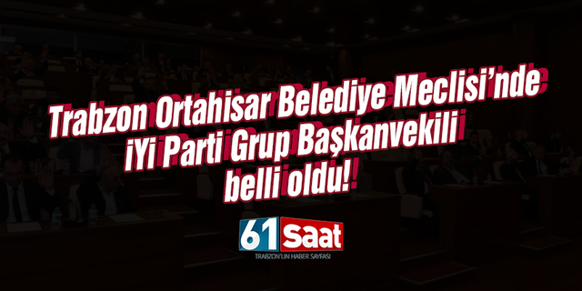 Trabzon Ortahisar Belediye Meclisi’nde İYİ Parti Grup Başkanvekili belli oldu!