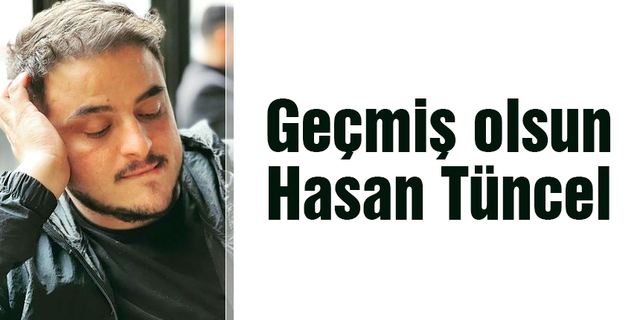 Geçmiş olsun Hasan Tüncel