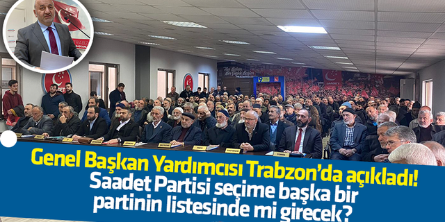 Genel Başkan Yardımcısı Trabzon’da açıkladı! Saadet Partisi seçime başka bir partinin listesinde mi girecek?