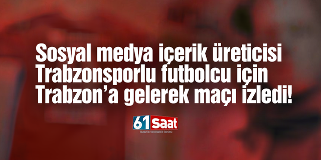 Ünlü sosyal medya içerik üreticisi Trabzonsporlu futbolcu için Trabzon'a geldi