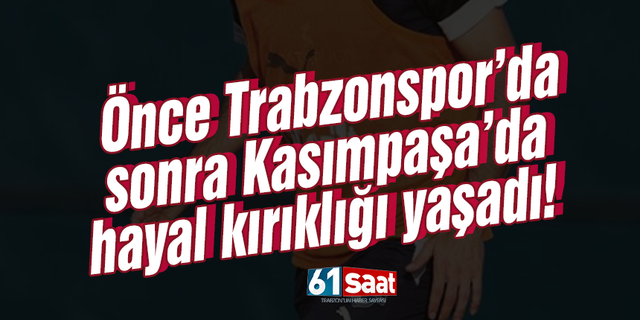 Önce Trabzonspor’da sonra Kasımpaşa’da hayal kırıklığı yaşadı!