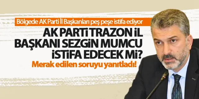 AK Parti Trabzon İl Başkanı Sezgin Mumcu, milletvekilliği için istifa edecek mi?