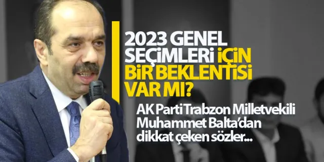 Trabzon Milletvekili Muhammet Balta'nın 2023 seçimlerinde beklentisi var mı?