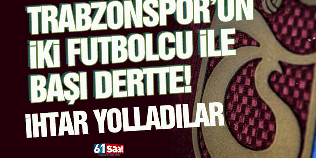 Trabzonspor’un iki futbolcu ile başı dertte! İhtar yolladılar 
