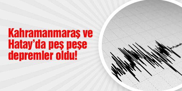 Kahramanmaraş ve Hatay'da peş peşe depremler oldu!