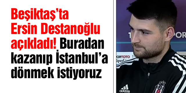 Beşiktaş'ta Ersin Destanoğlu açıkladı! Buradan kazanıp İstanbul’a dönmek istiyoruz