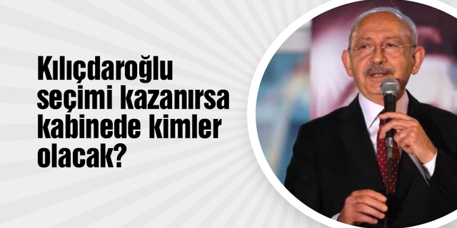 Kılıçdaroğlu seçimi kazanırsa kabinede kimler olacak?