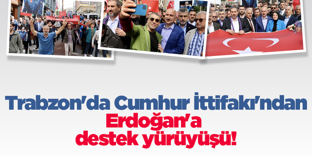 Trabzon'da Cumhur İttifakı'ndan Erdoğan'a destek yürüyüşü!