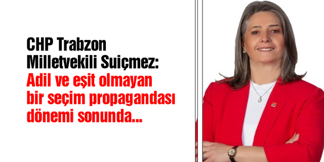 CHP Trabzon Milletvekili Sibel Suiçmez: Adil ve eşit olmayan bir seçim propagandası dönemi sonunda...