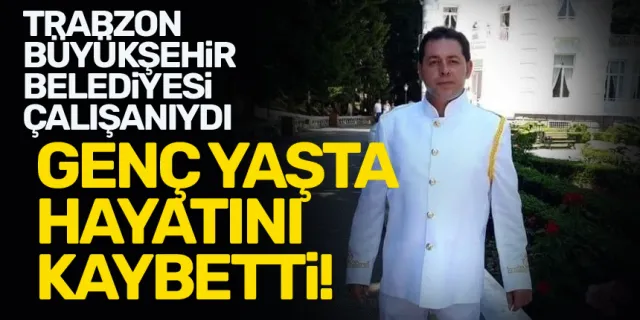 Trabzon Büyükşehir Belediyesi çalışanı genç yaşta hayatını kaybetti!