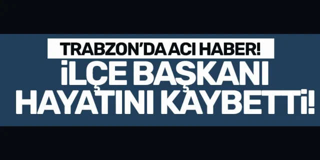 Trabzon'da CHP'ye acı haber.. İlçe başkanı hayatını kaybetti!