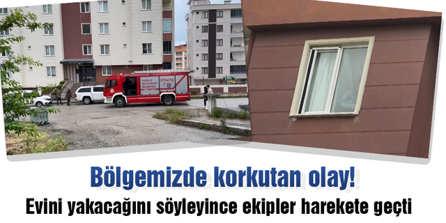 Bölgemizde korkutan olay! Evini yakacağını söyleyince ekipler harekete geçti