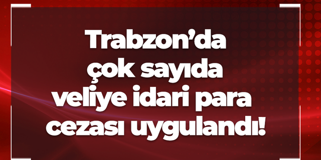 Trabzon’da çok sayıda veliye idari para cezası uygulandı!