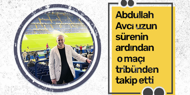 Abdullah Avcı uzun sürenin ardından o maçı tribünden takip etti