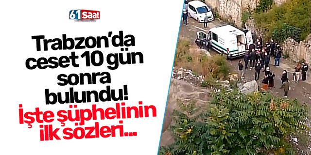 Trabzon'da ceset 10 gün sonra bulundu! İşte şüphelinin ilk sözleri...
