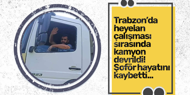 Trabzon’da heyelan  çalışması  sırasında  kamyon  devrildi! Şoför hayatını kaybetti...