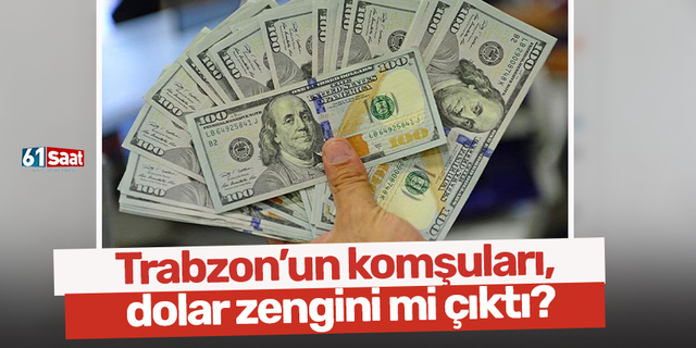 Trabzon’un komşuları, dolar zengini mi çıktı?