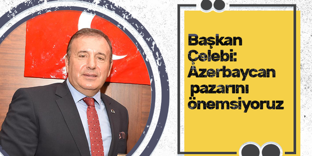 Başkan Çelebi: Azerbaycan pazarını önemsiyoruz!