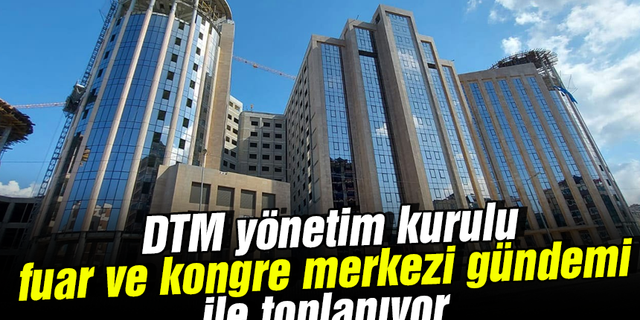 DTM yönetim kurulu fuar ve kongre merkezi gündemi ile toplanıyor