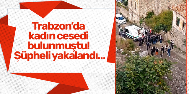 Trabzon’da kadın cesedi bulunmuştu! Şüpheli yakalandı…
