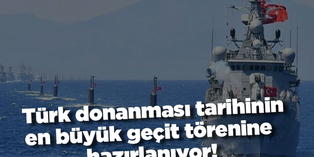 Türk donanması tarihinin en büyük geçit törenine hazırlanıyor!