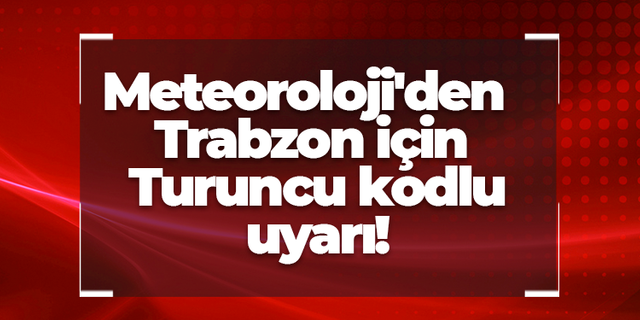 Meteoroloji'den Trabzon için Turuncu kodlu uyarı!