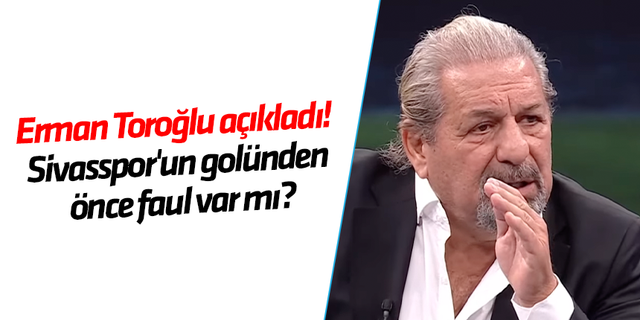 Erman Toroğlu açıkladı! Sivasspor'un golünden önce faul var mı?