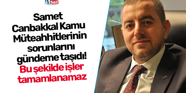 Samet Canbakkal Kamu Müteahhitlerinin sorunlarını gündeme taşıdı! Bu şekilde işler tamamlanamaz