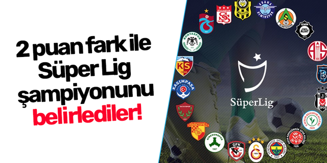 2 puan fark ile Süper Lig şampiyonunu belirlediler!
