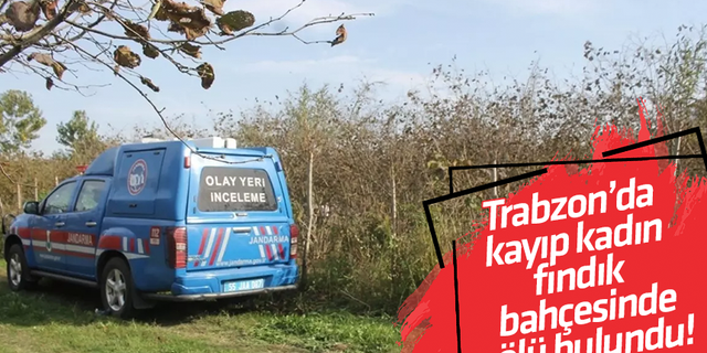 Trabzon’da kayıp kadın fındık bahçesinde ölü bulundu!