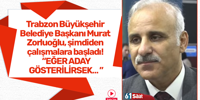 Trabzon Büyükşehir Belediye Başkanı Murat Zorluoğlu, şimdiden çalışmalara başladı! "Eğer aday gösterilirsek..."