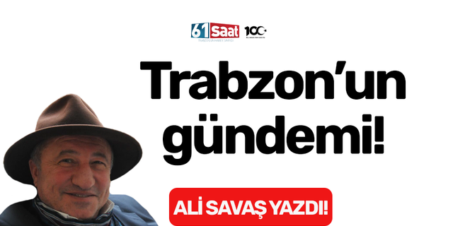 Ali Savaş yazdı! Trabzon'un gündemi