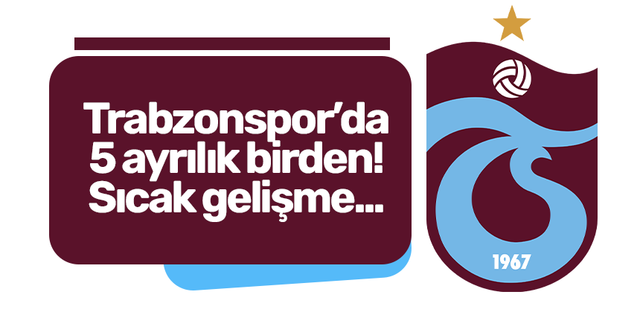Trabzonspor’da 5 ayrılık birden!