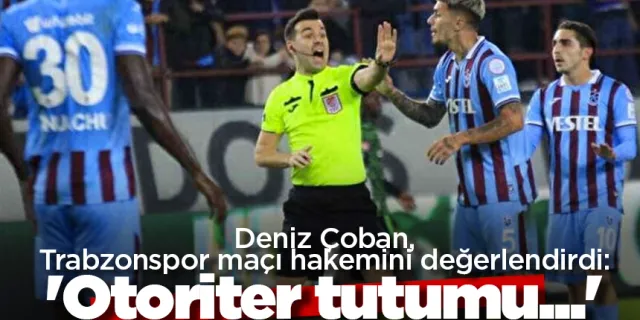 Deniz Çoban, Trabzonspor maçı hakemini değerlendirdi: 'Otoriter tutumu...'