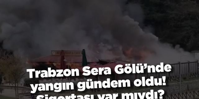 Trabzon Sera Gölü’nde yangın gündem oldu! Sigortası var mıydı?