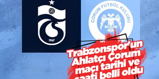 Trabzonspor'un Ahlatçı Çorum maçı tarihi ve saati belli oldu