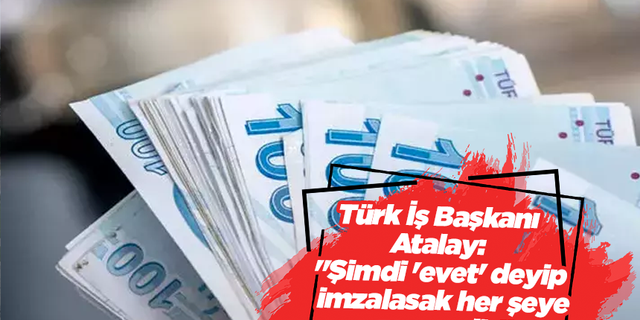Türk İş Başkanı Atalay: "Şimdi 'evet' deyip imzalasak her şeye zam gelir"