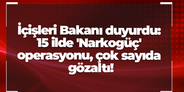 İçişleri Bakanı duyurdu: 15 ilde 'Narkogüç' operasyonu, çok sayıda gözaltı!