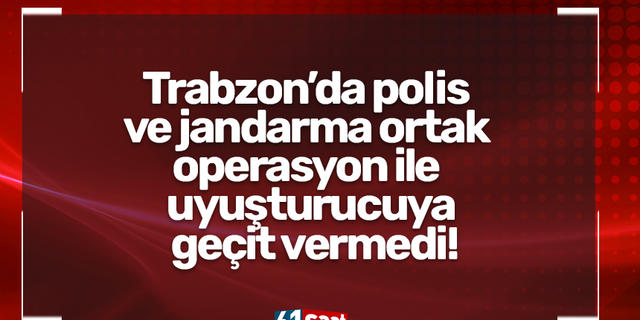 Trabzon’da polis ve jandarma ortak operasyon ile uyuşturucuya geçit vermedi!