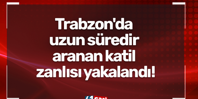 Trabzon'da uzun süredir aranan katil zanlısı yakalandı!
