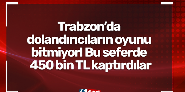 Trabzon’da dolandırıcıların oyunu bitmiyor! Bu seferde 450 bin TL kaptırdılar