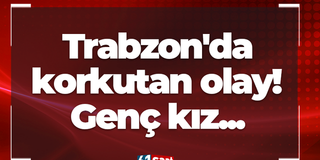 Trabzon'da korkutan olay! Genç kız...