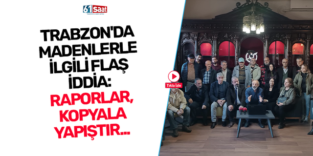 Trabzon’da madenlerle ilgili flaş iddia: Raporlar, kopyala yapıştır…