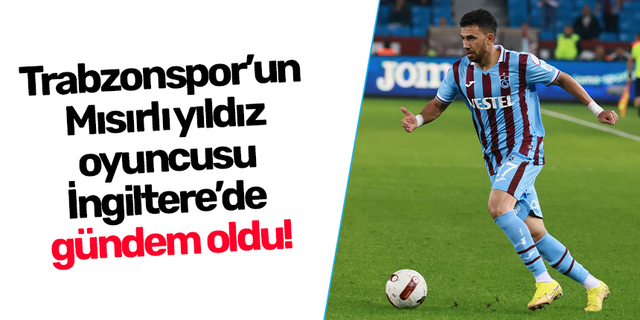 Trabzonspor’un Mısırlı yıldız oyuncusu İngiltere’de hala konuşuluyor!