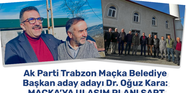 Ak Parti Trabzon Maçka Belediye Başkan aday adayı Dr. Oğuz Kara: Maçka’ya ulaşım planı şart