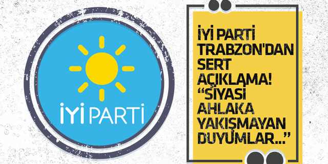 İYİ Parti Trabzon’dan sert açıklama! “Siyası ahlaka yakışmayan duyumlar…”