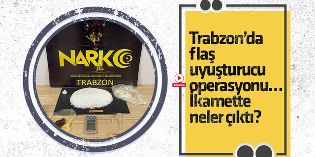 Trabzon’da flaş uyuşturucu operasyonu… İkamette neler çıktı?