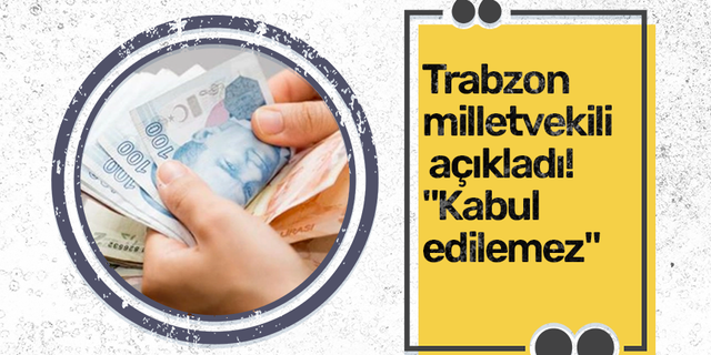 Trabzon milletvekili açıkladı! "Kabul edilemez"