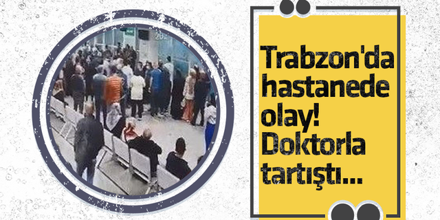 Trabzon'da hastanede olay! Doktorla tartıştı