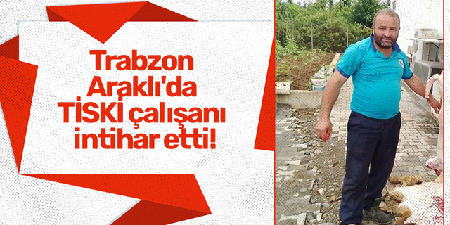 Trabzon Araklı'da TİSKİ çalışanı intihar etti!